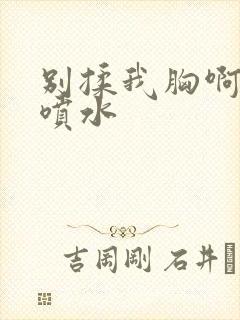 别揉我胸啊嗯～喷水