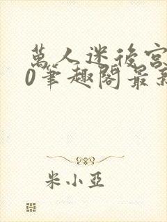 万人迷后宫我当0笔趣阁最新章节