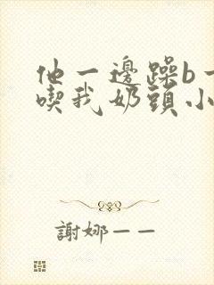 他一边躁b一边吃我奶头小说