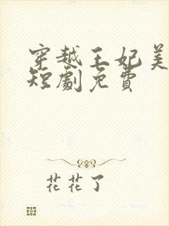 穿越王妃美又飒短剧免费