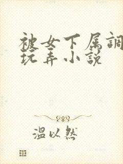 被女下属调教h玩弄小说