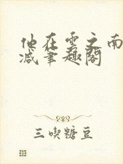 他在云之南无删减笔趣阁