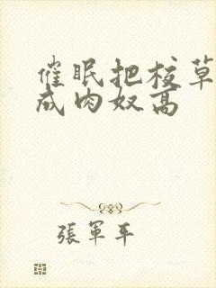 催眠把校草调教成肉奴高