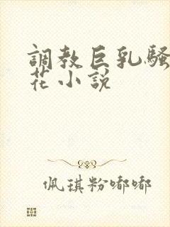 调教巨乳骚奶校花小说