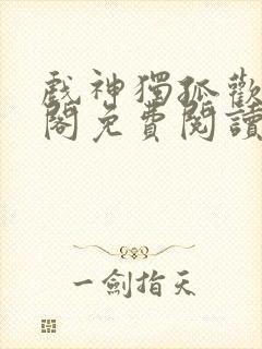 戏神独孤欢笔趣阁免费阅读