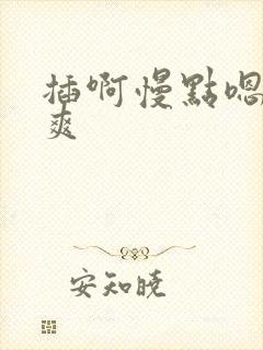 插啊慢点嗯啊好爽