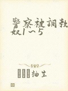 警察被调教成男奴1～5