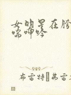 女明星在胯下娇喘呻吟