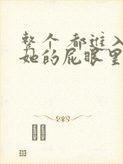 整个 都进入了她的屁眼里 小说