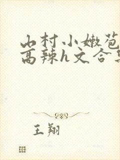 山村小嫩苞h文高辣h文合集