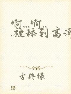 啊...啊...被舔到高潮了小说