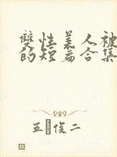 双性美人被爆炒的短篇合集