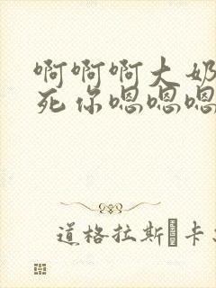 啊啊啊大奶子操死你嗯嗯嗯