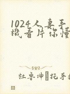 1024人妻手机看片你懂的封面