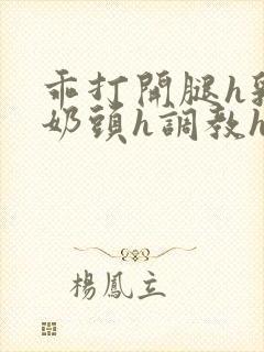 乖打开腿h乳夹奶头h调教h文