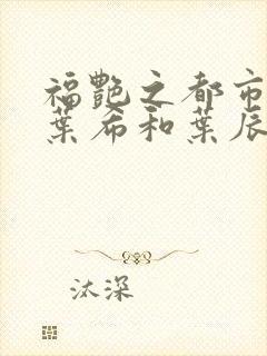 福艳之都市后宫叶希和叶辰领