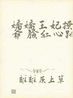 娇娇王妃撩拨王爷 脸红心跳