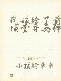 我嫁给了前男友他堂哥无弹窗在线阅读