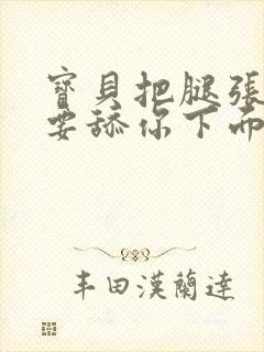 宝贝把腿张开我要舔你下面封面