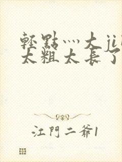 轻点灬大ji巴太粗太长了h