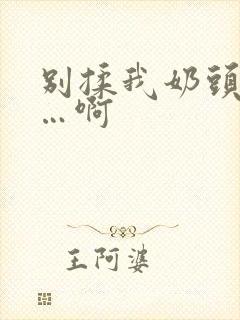 别揉我奶头…嗯…啊