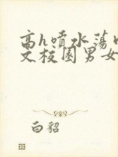 高h喷水荡肉欲文校园男女