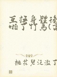 互换身体后我强啪了竹马(高h1v1甜宠)小说封面