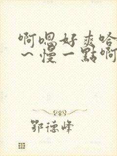 啊嗯好爽哈嗯啊～慢一点啊