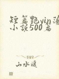 短篇艳yin荡小说500篇