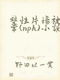 双性片场被x日常(nph)小说