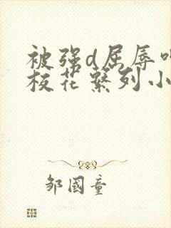 被强d屈辱呻吟校花系列小说