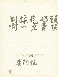 别揉我奶头嗯～啊～免费视频