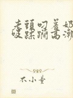 老头叼着奶头猛吸蹂躏高潮小说