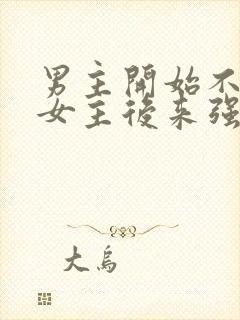 男主开始不喜欢女主后来强取豪夺