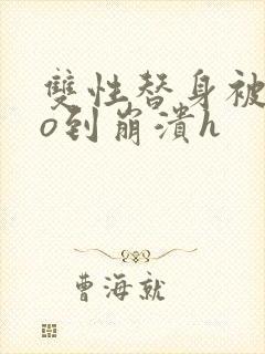 双性替身被cao到崩溃h