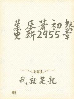 叶辰萧初然刚刚更新2955章