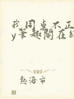 我同桌不正常by笔趣阁在线阅读