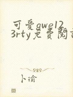 可爱qwe123rty免费阅读笔趣阁最新章节