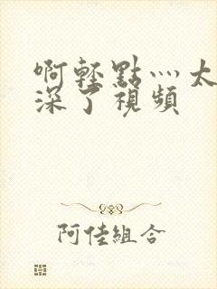 啊轻点灬太粗太深了视频