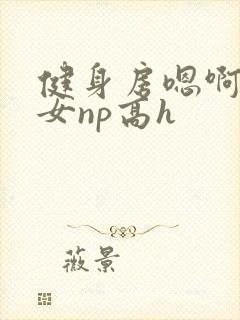 健身房嗯啊放荡女np高h