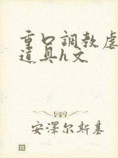 重口调教虐异物道具h文