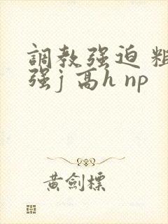 调教强迫 粗暴强j 高h np