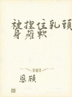 被捏住乳头后浑身瘫软