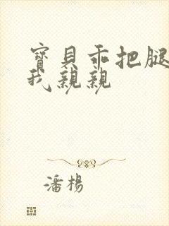 宝贝乖把腿张让我亲亲