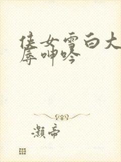 侠女雪白大腿屈辱呻吟