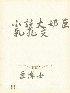 小说大奶巨乳h 乳孔交