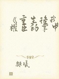 《重生后我成了权臣的掌中娇》