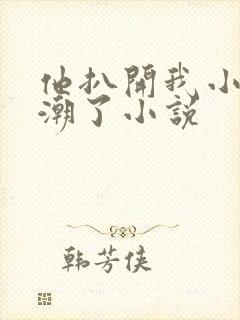 他扒开我小添高潮了小说