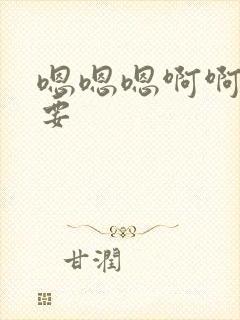 嗯嗯嗯啊啊啊还要