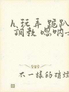 h 玩弄 跪趴 调教 嗯呐女友